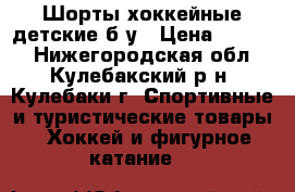 Шорты хоккейные детские б/у › Цена ­ 1 000 - Нижегородская обл., Кулебакский р-н, Кулебаки г. Спортивные и туристические товары » Хоккей и фигурное катание   